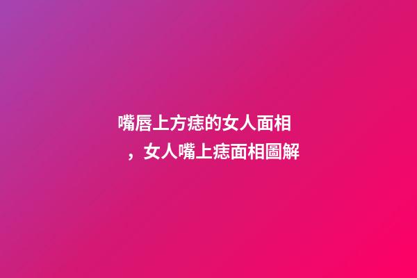 嘴唇上方痣的女人面相，女人嘴上痣面相圖解